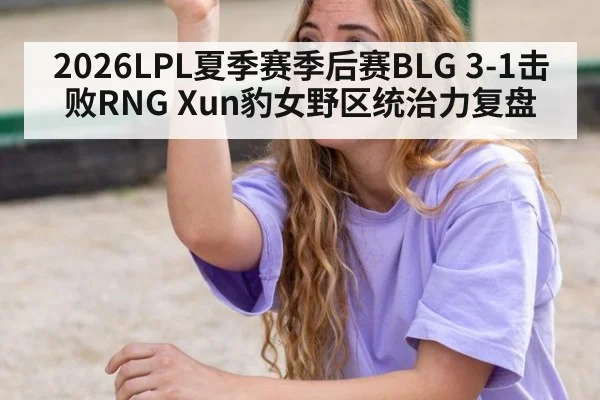 2026LPL夏季赛季后赛BLG 3-1击败RNG Xun豹女野区统治力复盘（jiuyouhui）