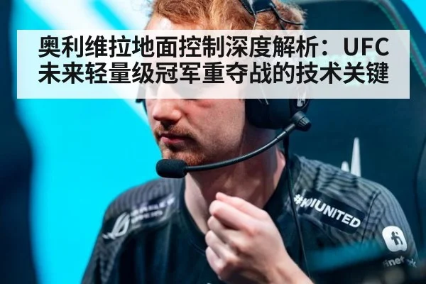 奥利维拉地面控制深度解析：UFC未来轻量级冠军重夺战的技术关键（jiuyouhui）