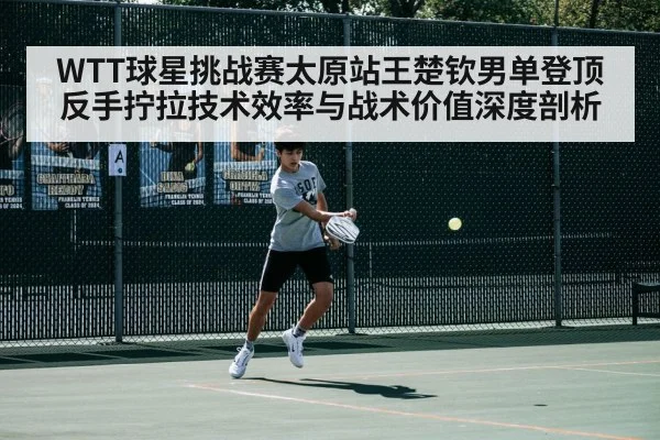 WTT球星挑战赛太原站王楚钦男单登顶 反手拧拉技术效率与战术价值深度剖析（jiuyouhui）