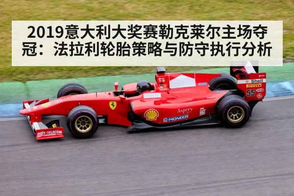 2019意大利大奖赛勒克莱尔主场夺冠：法拉利轮胎策略与防守执行分析（jiuyouhui）