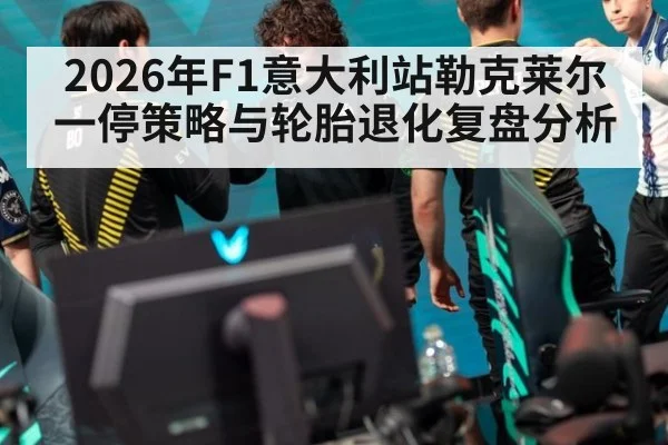 2026年F1意大利站勒克莱尔一停策略与轮胎退化复盘分析（jiuyouhui）