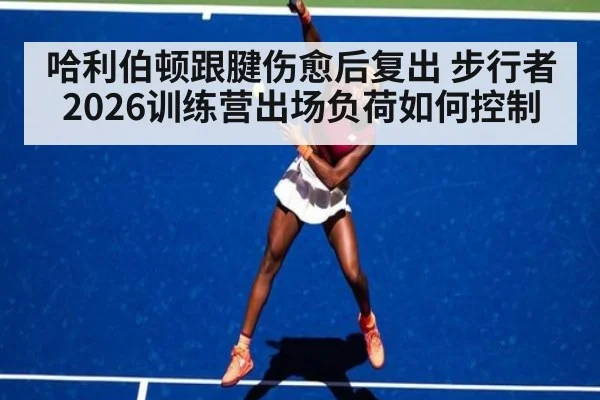 哈利伯顿跟腱伤愈后复出 步行者2026训练营出场负荷如何控制（jiuyouhui）