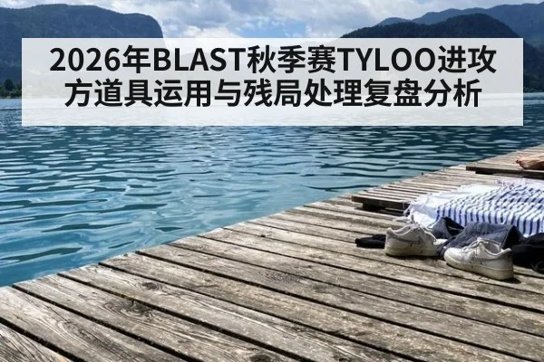 2026年BLAST秋季赛TYLOO进攻方道具运用与残局处理复盘分析（jiuyouhui）