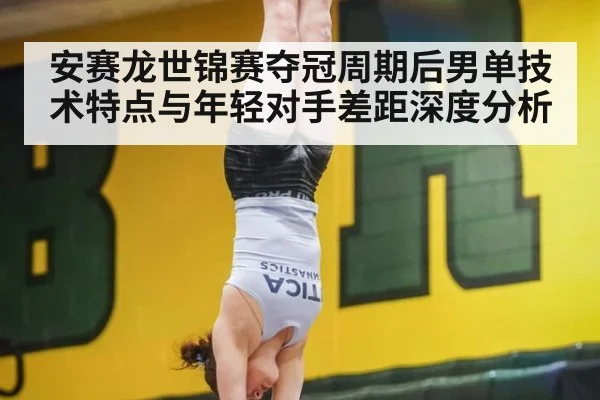 安赛龙世锦赛夺冠周期后男单技术特点与年轻对手差距深度分析