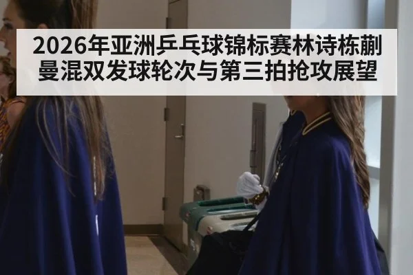 2026年亚洲乒乓球锦标赛林诗栋蒯曼混双发球轮次与第三拍抢攻展望