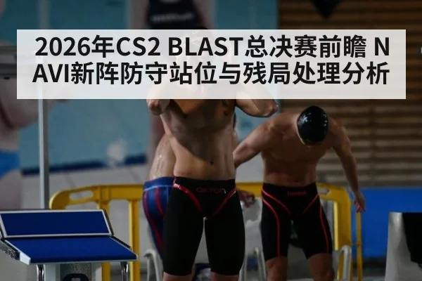 2026年CS2 BLAST总决赛前瞻 NAVI新阵防守站位与残局处理分析